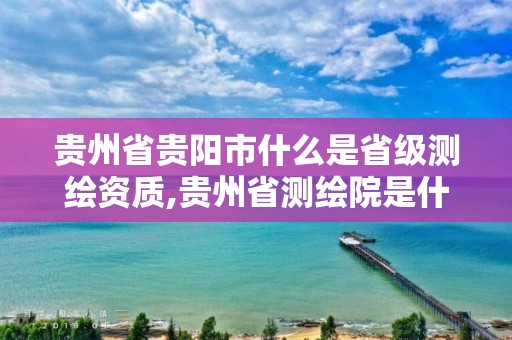 貴州省貴陽市什么是省級測繪資質,貴州省測繪院是什么單位