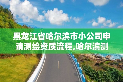 黑龍江省哈爾濱市小公司申請測繪資質流程,哈爾濱測繪招聘信息。