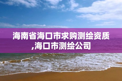 海南省海口市求購(gòu)測(cè)繪資質(zhì),海口市測(cè)繪公司