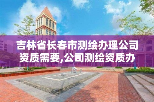 吉林省長春市測繪辦理公司資質需要,公司測繪資質辦理需要什么人員