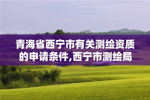 青海省西寧市有關測繪資質的申請條件,西寧市測繪局2020招聘