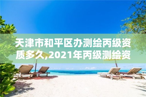 天津市和平區辦測繪丙級資質多久,2021年丙級測繪資質申請需要什么條件