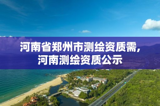 河南省鄭州市測繪資質需,河南測繪資質公示