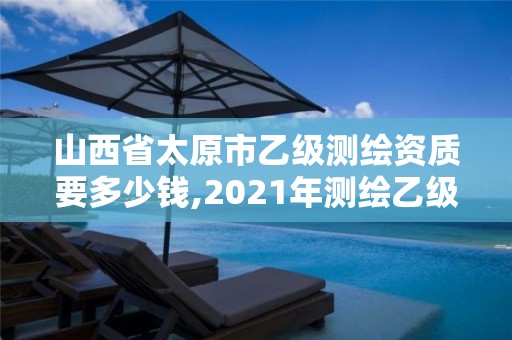 山西省太原市乙級測繪資質要多少錢,2021年測繪乙級資質。