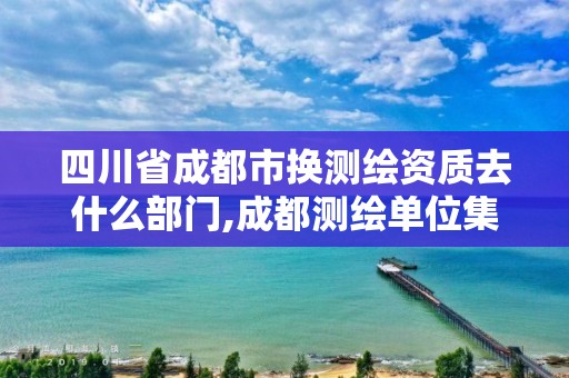 四川省成都市換測繪資質(zhì)去什么部門,成都測繪單位集中在哪些地方。