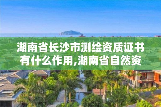 湖南省長沙市測繪資質證書有什么作用,湖南省自然資源廳關于延長測繪資質證書有效期的公告。