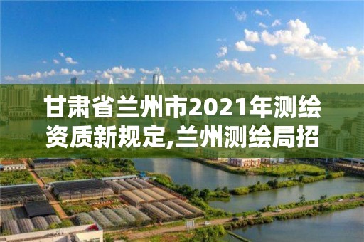 甘肅省蘭州市2021年測繪資質(zhì)新規(guī)定,蘭州測繪局招聘