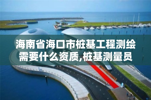 海南省海口市樁基工程測繪需要什么資質,樁基測量員招聘信息。