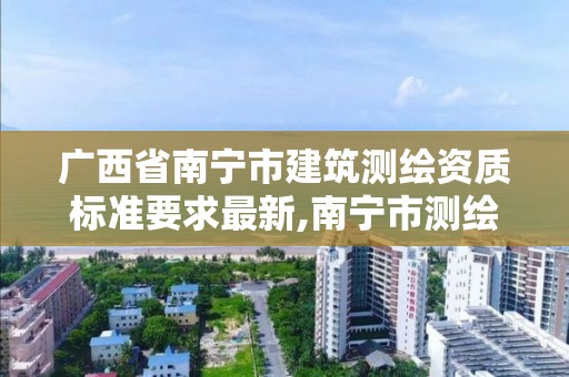 廣西省南寧市建筑測繪資質標準要求最新,南寧市測繪院。