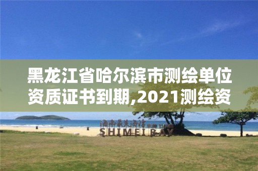 黑龍江省哈爾濱市測繪單位資質證書到期,2021測繪資質續期。