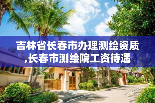 吉林省長春市辦理測繪資質,長春市測繪院工資待遇