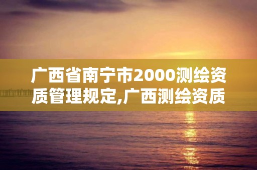 廣西省南寧市2000測繪資質(zhì)管理規(guī)定,廣西測繪資質(zhì)單位