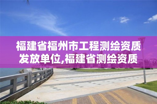 福建省福州市工程測繪資質發放單位,福建省測繪資質查詢。