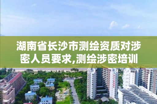 湖南省長沙市測繪資質對涉密人員要求,測繪涉密培訓考試內容