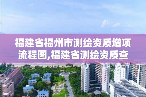 福建省福州市測繪資質增項流程圖,福建省測繪資質查詢