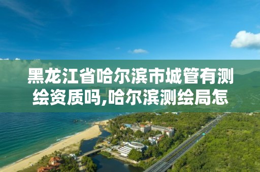 黑龍江省哈爾濱市城管有測繪資質嗎,哈爾濱測繪局怎么樣