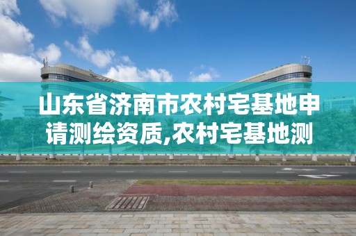 山東省濟南市農村宅基地申請測繪資質,農村宅基地測繪是什么意思。