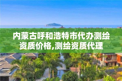 內蒙古呼和浩特市代辦測繪資質價格,測繪資質代理