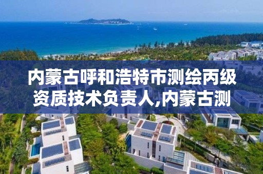 內蒙古呼和浩特市測繪丙級資質技術負責人,內蒙古測繪資質延期公告。