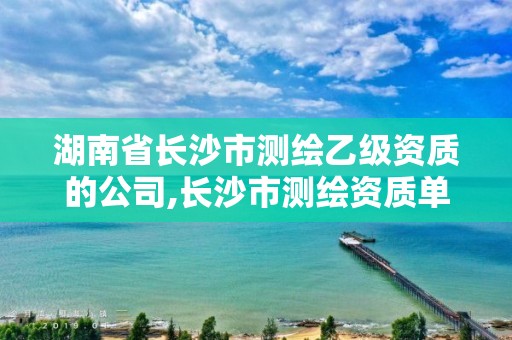 湖南省長沙市測繪乙級資質(zhì)的公司,長沙市測繪資質(zhì)單位名單