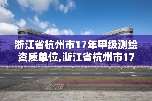 浙江省杭州市17年甲級測繪資質單位,浙江省杭州市17年甲級測繪資質單位有哪些。