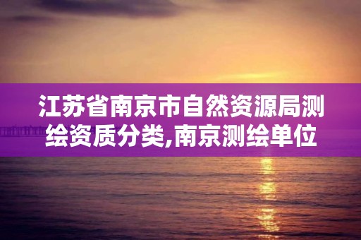 江蘇省南京市自然資源局測繪資質分類,南京測繪單位