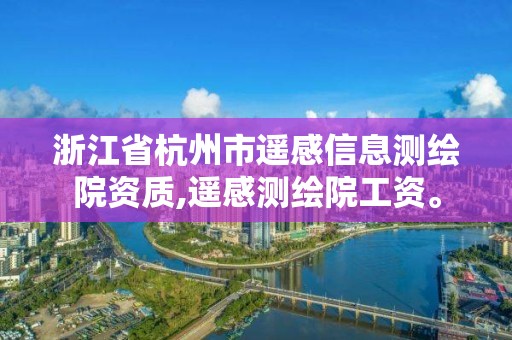 浙江省杭州市遙感信息測繪院資質,遙感測繪院工資。