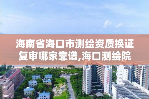 海南省海口市測繪資質換證復審哪家靠譜,海口測繪院。