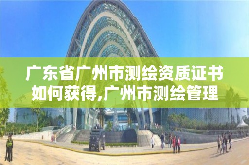 廣東省廣州市測繪資質證書如何獲得,廣州市測繪管理辦法。