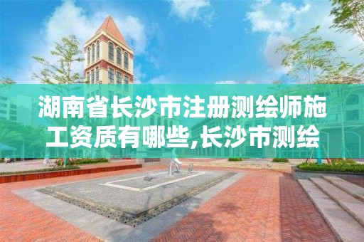 湖南省長沙市注冊測繪師施工資質有哪些,長沙市測繪資質單位名單。