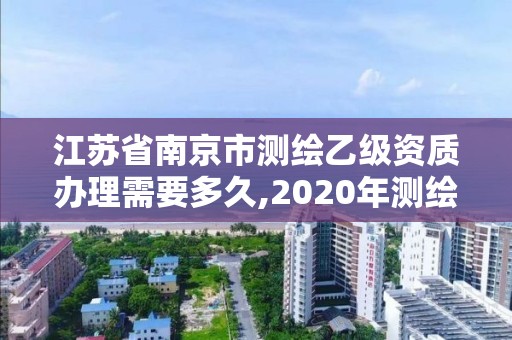 江蘇省南京市測(cè)繪乙級(jí)資質(zhì)辦理需要多久,2020年測(cè)繪資質(zhì)乙級(jí)需要什么條件