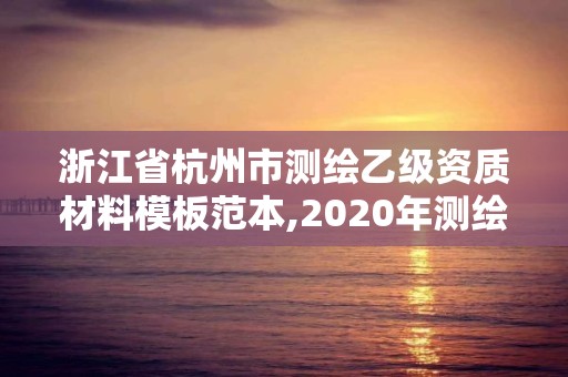 浙江省杭州市測繪乙級資質材料模板范本,2020年測繪乙級資質申報條件。