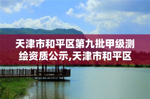 天津市和平區第九批甲級測繪資質公示,天津市和平區第九批甲級測繪資質公示時間。