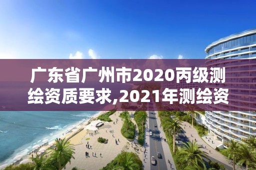 廣東省廣州市2020丙級測繪資質要求,2021年測繪資質丙級申報條件