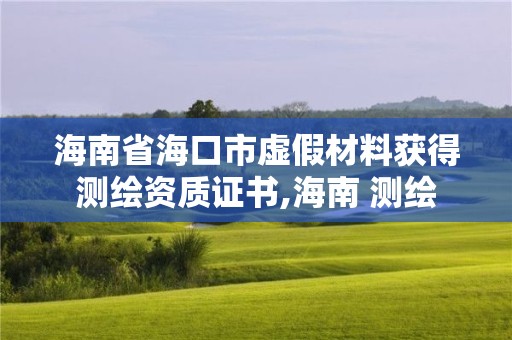 海南省海口市虛假材料獲得測(cè)繪資質(zhì)證書,海南 測(cè)繪