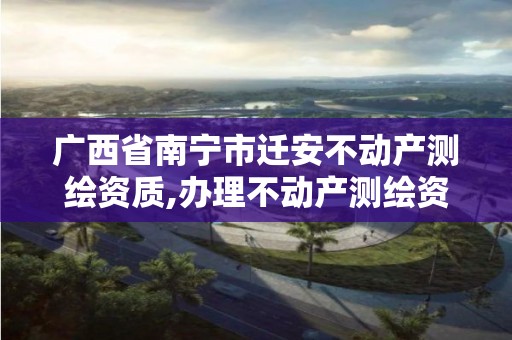 廣西省南寧市遷安不動產測繪資質,辦理不動產測繪資質需要什么條件。