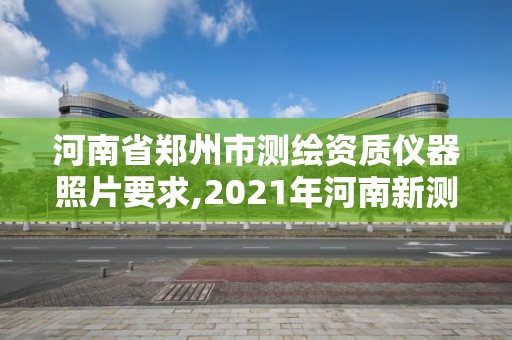 河南省鄭州市測繪資質儀器照片要求,2021年河南新測繪資質辦理