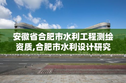 安徽省合肥市水利工程測繪資質(zhì),合肥市水利設(shè)計研究院。