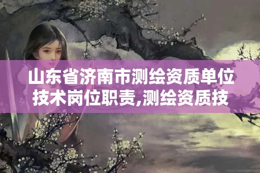 山東省濟南市測繪資質單位技術崗位職責,測繪資質技術人員要求。