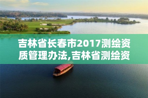 吉林省長春市2017測繪資質(zhì)管理辦法,吉林省測繪資質(zhì)管理平臺