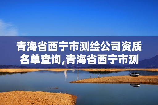 青海省西寧市測繪公司資質名單查詢,青海省西寧市測繪公司資質名單查詢表