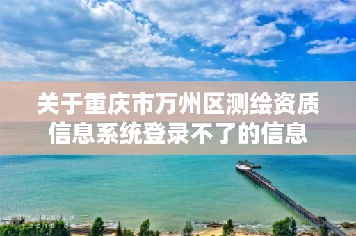 關于重慶市萬州區測繪資質信息系統登錄不了的信息