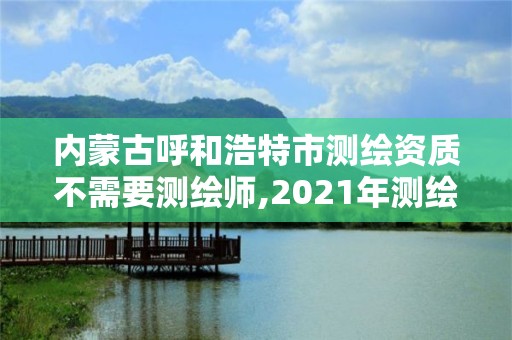 內(nèi)蒙古呼和浩特市測(cè)繪資質(zhì)不需要測(cè)繪師,2021年測(cè)繪資質(zhì)人員要求