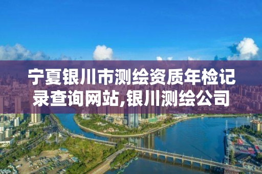 寧夏銀川市測繪資質年檢記錄查詢網站,銀川測繪公司招聘信息