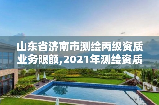 山東省濟南市測繪丙級資質(zhì)業(yè)務(wù)限額,2021年測繪資質(zhì)延期山東