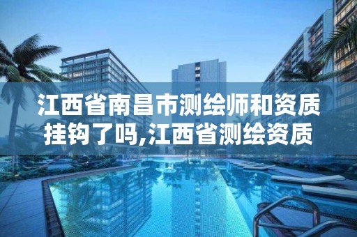 江西省南昌市測繪師和資質掛鉤了嗎,江西省測繪資質單位公示名單。