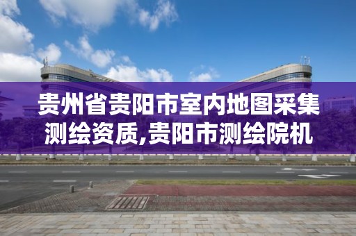 貴州省貴陽市室內地圖采集測繪資質,貴陽市測繪院機構代碼