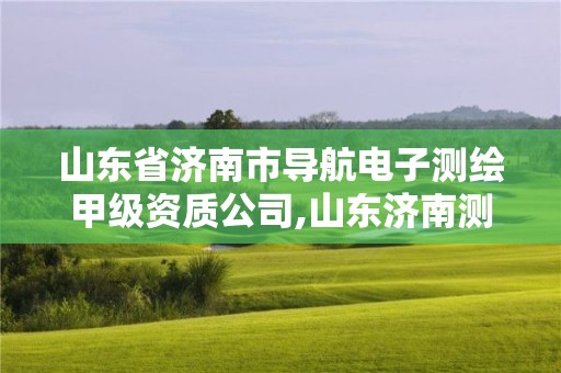 山東省濟南市導航電子測繪甲級資質公司,山東濟南測繪公司有哪些。