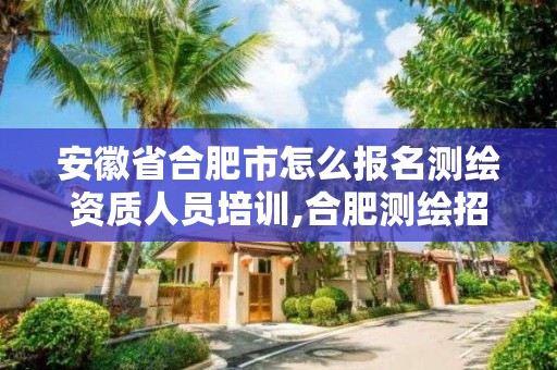 安徽省合肥市怎么報名測繪資質人員培訓,合肥測繪招聘信息。