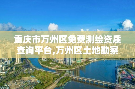 重慶市萬州區免費測繪資質查詢平臺,萬州區土地勘察測繪隊